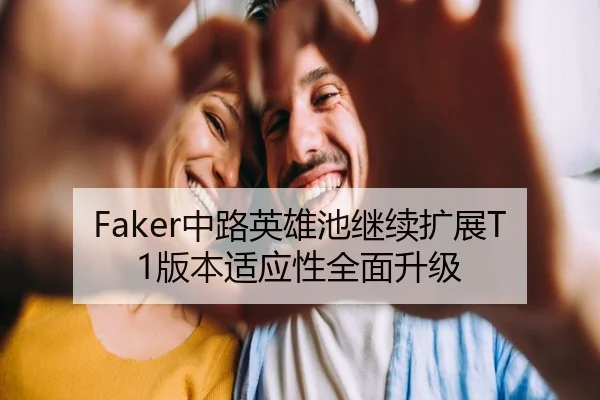 Faker中路英雄池继续扩展T1版本适应性全面升级