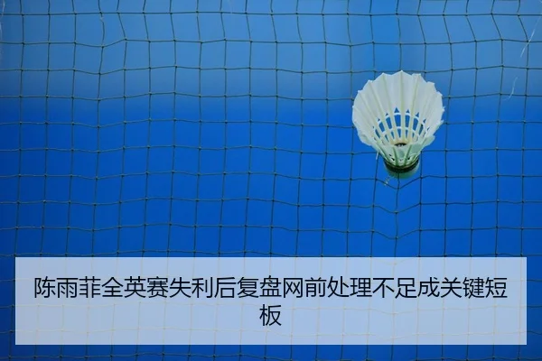 陈雨菲全英赛失利后复盘网前处理不足成关键短板
