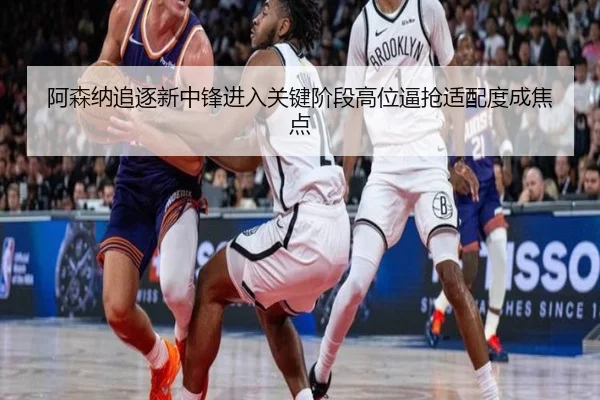 阿森纳追逐新中锋进入关键阶段高位逼抢适配度成焦点