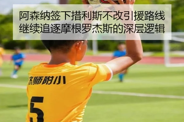 阿森纳签下措利斯不改引援路线 继续追逐摩根罗杰斯的深层逻辑