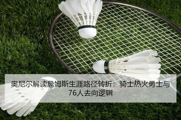奥尼尔解读詹姆斯生涯路径转折：骑士热火勇士与76人去向逻辑