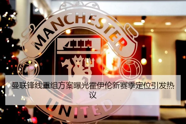 曼联锋线重组方案曝光霍伊伦新赛季定位引发热议