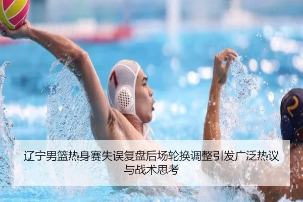 辽宁男篮热身赛失误复盘后场轮换调整引发广泛热议与战术思考